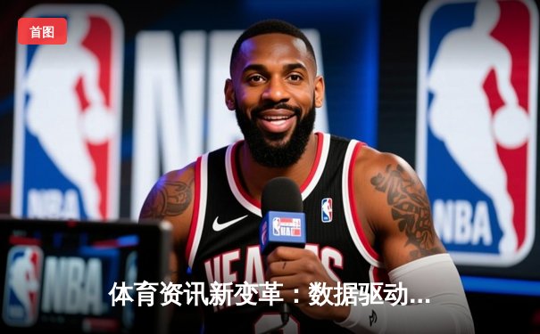 体育资讯新变革：数据驱动与沉浸体验如何重塑观赛生态