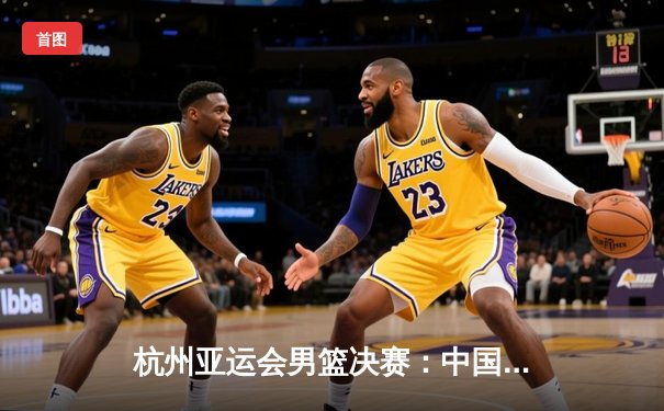 杭州亚运会男篮决赛：中国队逆转韩国队夺冠，赵睿狂砍28分荣膺MVP