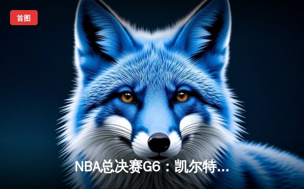 NBA总决赛G6：凯尔特人绝地反击，塔图姆狂砍41分率队拖入抢七