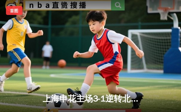 上海申花主场3-1逆转北京国安，于汉超传射建功点燃浦东足球场