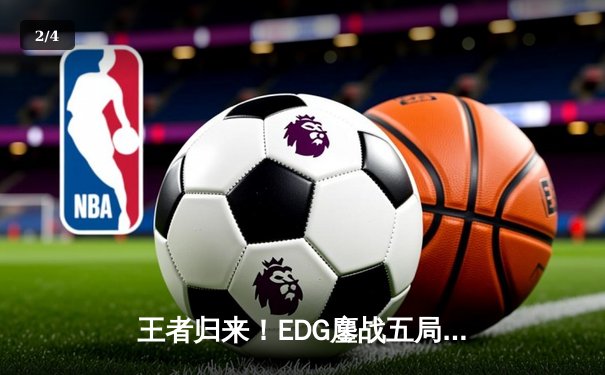 王者归来！EDG鏖战五局力克GEN，挺进S12全球总决赛半决赛 - 2