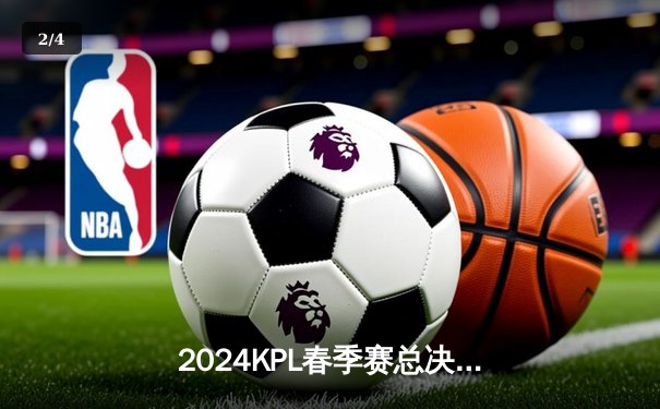 2024KPL春季赛总决赛：重庆狼队4:3逆转北京WB，第七次捧起银龙杯 - 2