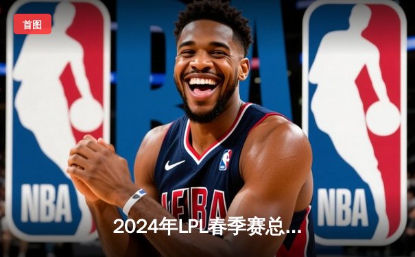 2024年LPL春季赛总决赛：BLG力克JDG，Uzi率队问鼎巅峰