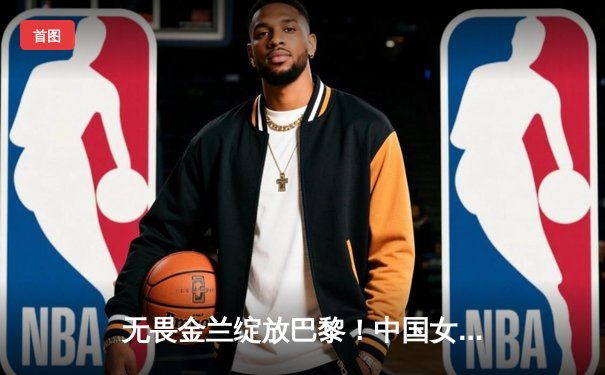 无畏金兰绽放巴黎！中国女篮加时险胜日本夺奥运开门红