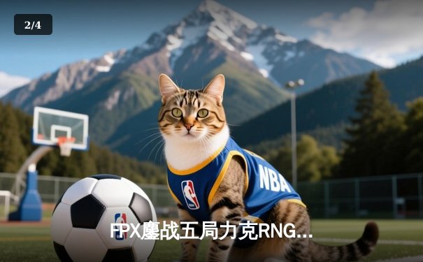 FPX鏖战五局力克RNG，翔掌门卢锡安主宰决胜局 - 2