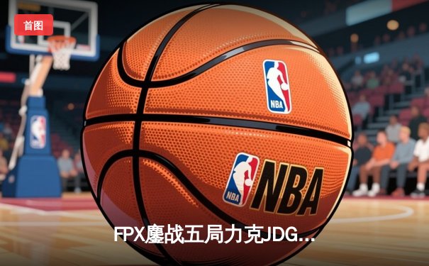 FPX鏖战五局力克JDG，翔掌门霞漫天飞羽锁定季后赛四强