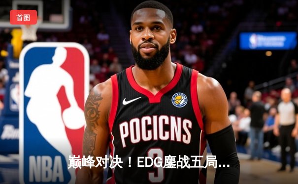 巅峰对决！EDG鏖战五局力克GEN，昂首挺进S13全球总决赛四强