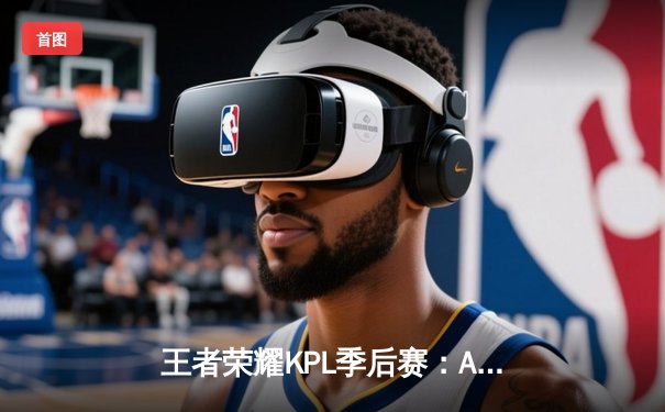 王者荣耀KPL季后赛：AG超玩会让二追三逆袭狼队，一诺公孙离天秀锁定胜局