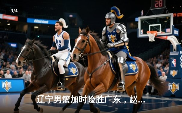 辽宁男篮加时险胜广东，赵继伟35分导演逆转好戏 - 3