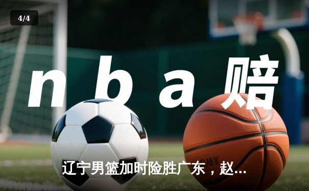辽宁男篮加时险胜广东，赵继伟35分导演逆转好戏 - 4