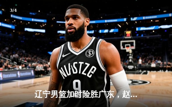 辽宁男篮加时险胜广东，赵继伟35分导演逆转好戏 - 3