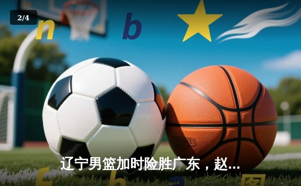 辽宁男篮加时险胜广东，赵继伟35分导演逆转好戏 - 2