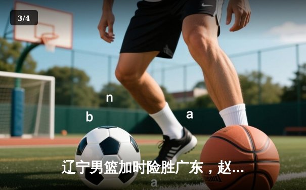 辽宁男篮加时险胜广东，赵继伟35分导演逆转好戏 - 3