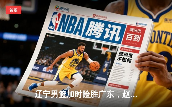 辽宁男篮加时险胜广东，赵继伟35分导演逆转好戏