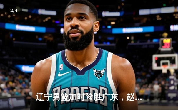 辽宁男篮加时险胜广东，赵继伟35分导演逆转好戏 - 2