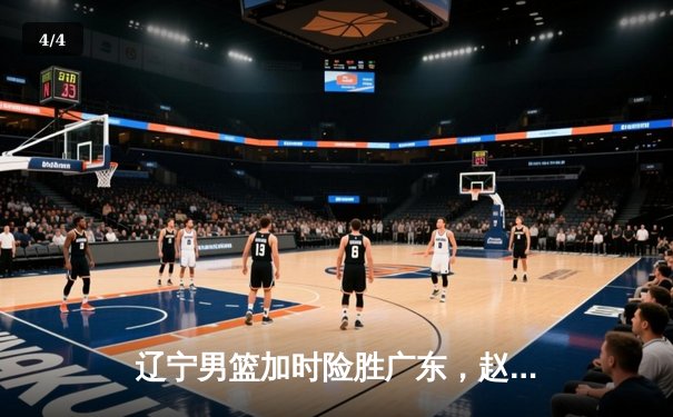 辽宁男篮加时险胜广东，赵继伟35分导演逆转好戏 - 4