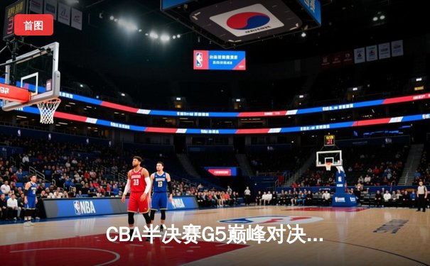 CBA半决赛G5巅峰对决：辽宁本钢加时逆转广东宏远，赵继伟33分率队挺进总决赛