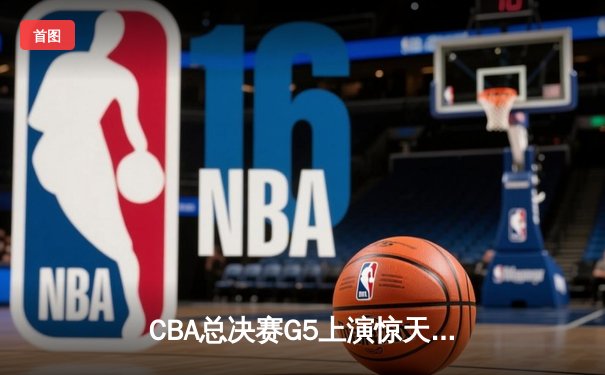 CBA总决赛G5上演惊天逆转 辽宁本钢加时险胜广东宏远夺队史第三冠