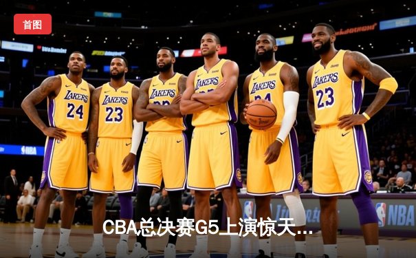 CBA总决赛G5上演惊天逆转 辽宁本钢加时险胜广东宏远夺队史第三冠