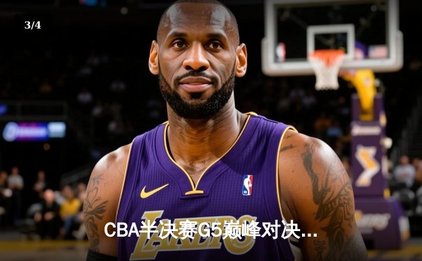 CBA半决赛G5巅峰对决：辽宁本钢加时逆转广东宏远，赵继伟33分率队挺进总决赛 - 3