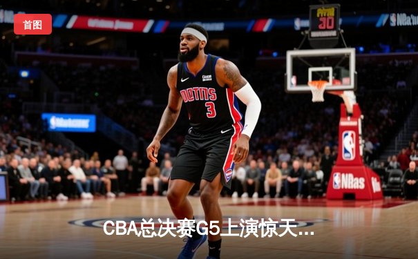 CBA总决赛G5上演惊天逆转 辽宁本钢加时险胜广东宏远夺队史第三冠