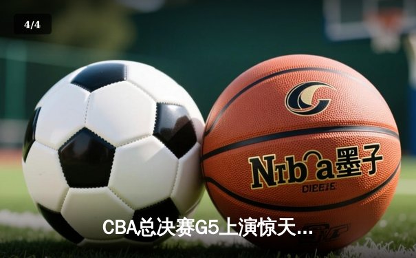 CBA总决赛G5上演惊天逆转 辽宁本钢加时险胜广东宏远夺队史第三冠 - 4