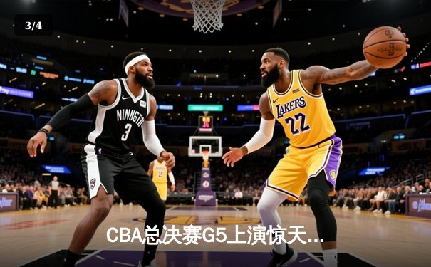 CBA总决赛G5上演惊天逆转 辽宁本钢加时险胜广东宏远夺队史第三冠 - 3