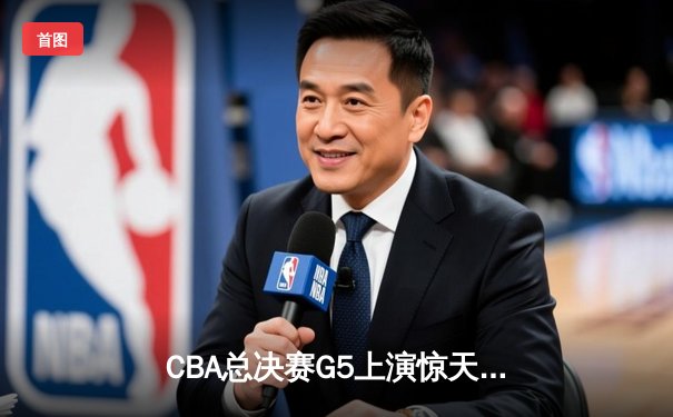 CBA总决赛G5上演惊天逆转 辽宁本钢加时险胜广东宏远夺队史第三冠